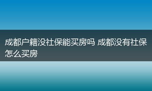 成都户籍没社保能买房吗 成都没有社保怎么买房