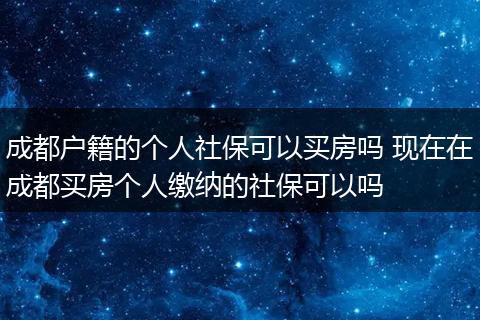 成都户籍的个人社保可以买房吗 现在在成都买房个人缴纳的社保可以吗