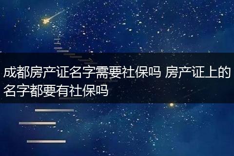 成都房产证名字需要社保吗 房产证上的名字都要有社保吗