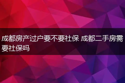 成都房产过户要不要社保 成都二手房需要社保吗