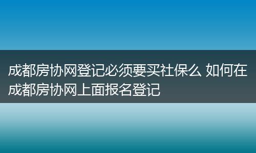 成都房协网登记必须要买社保么 如何在成都房协网上面报名登记