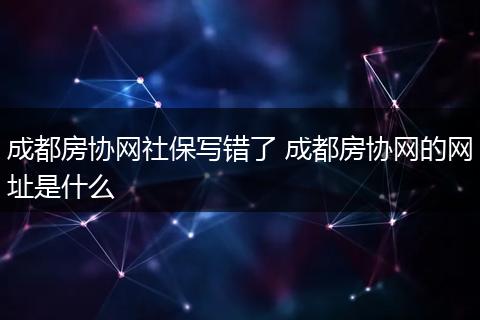 成都房协网社保写错了 成都房协网的网址是什么