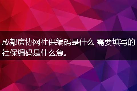 成都房协网社保编码是什么 需要填写的社保编码是什么急。
