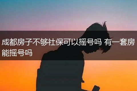 成都房子不够社保可以摇号吗 有一套房能摇号吗