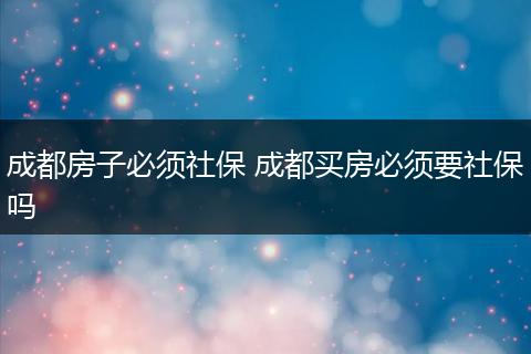 成都房子必须社保 成都买房必须要社保吗
