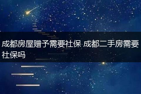 成都房屋赠予需要社保 成都二手房需要社保吗
