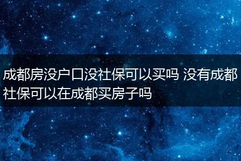 成都房没户口没社保可以买吗 没有成都社保可以在成都买房子吗