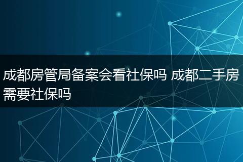 成都房管局备案会看社保吗 成都二手房需要社保吗