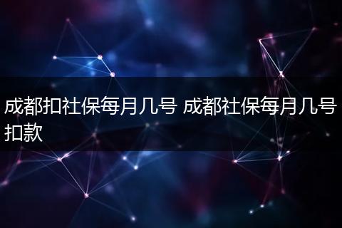成都扣社保每月几号 成都社保每月几号扣款