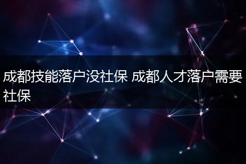 成都技能落户没社保 成都人才落户需要社保