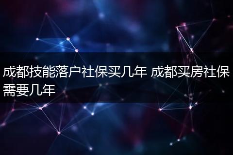 成都技能落户社保买几年 成都买房社保需要几年