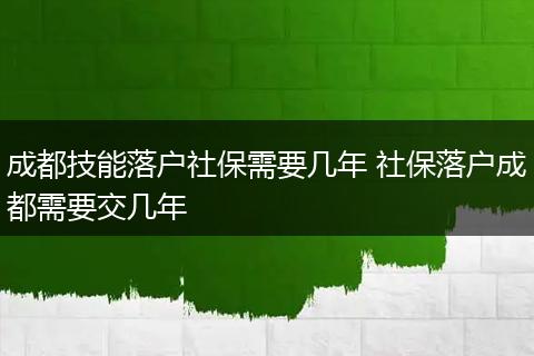 成都技能落户社保需要几年 社保落户成都需要交几年