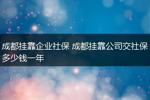 成都挂靠企业社保 成都挂靠公司交社保多少钱一年