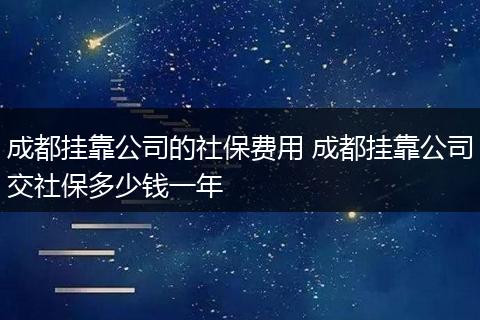 成都挂靠公司的社保费用 成都挂靠公司交社保多少钱一年