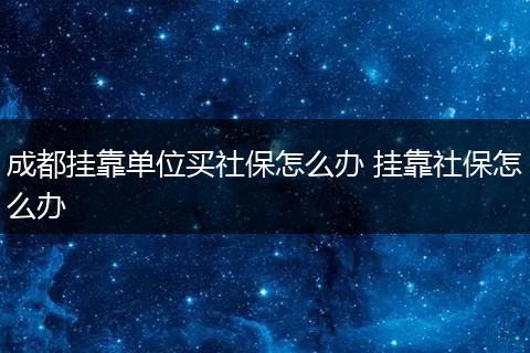 成都挂靠单位买社保怎么办 挂靠社保怎么办