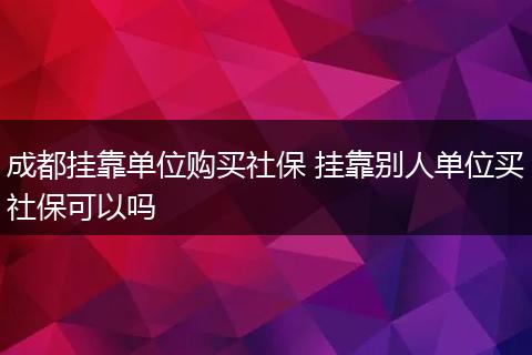 成都挂靠单位购买社保 挂靠别人单位买社保可以吗