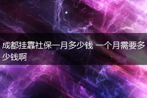 成都挂靠社保一月多少钱 一个月需要多少钱啊