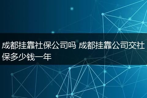 成都挂靠社保公司吗 成都挂靠公司交社保多少钱一年