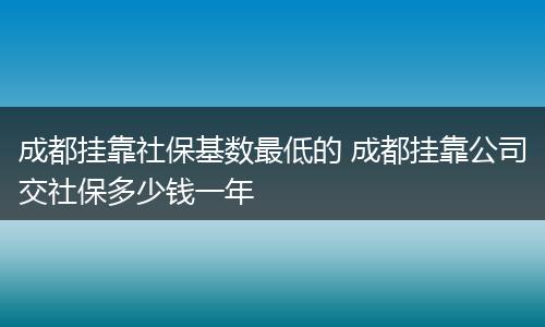 成都挂靠社保基数最低的 成都挂靠公司交社保多少钱一年