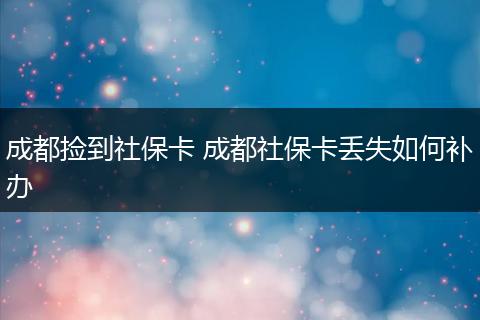 成都捡到社保卡 成都社保卡丢失如何补办