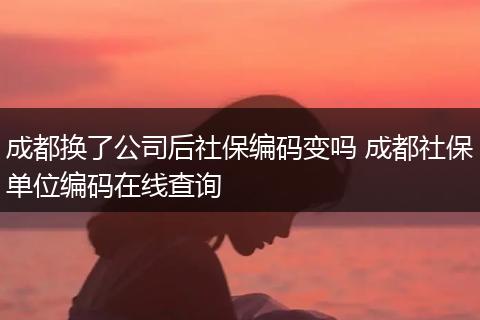 成都换了公司后社保编码变吗 成都社保单位编码在线查询