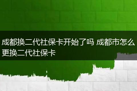 成都换二代社保卡开始了吗 成都市怎么更换二代社保卡
