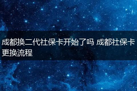 成都换二代社保卡开始了吗 成都社保卡更换流程