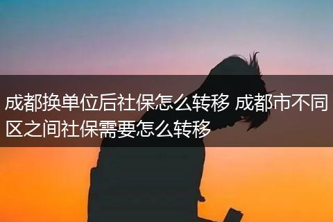 成都换单位后社保怎么转移 成都市不同区之间社保需要怎么转移
