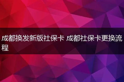 成都换发新版社保卡 成都社保卡更换流程