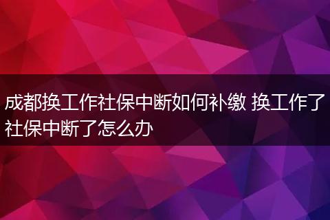 成都换工作社保中断如何补缴 换工作了社保中断了怎么办