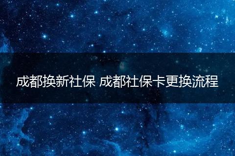 成都换新社保 成都社保卡更换流程
