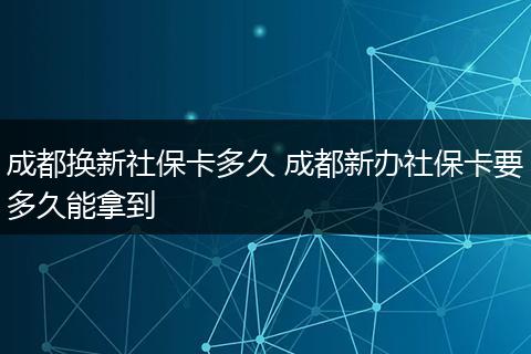 成都换新社保卡多久 成都新办社保卡要多久能拿到