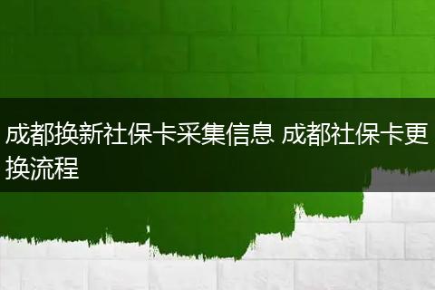 成都换新社保卡采集信息 成都社保卡更换流程