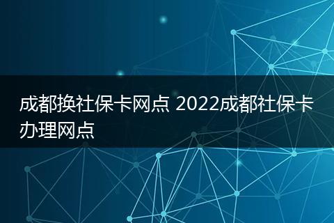 成都换社保卡网点 2022成都社保卡办理网点