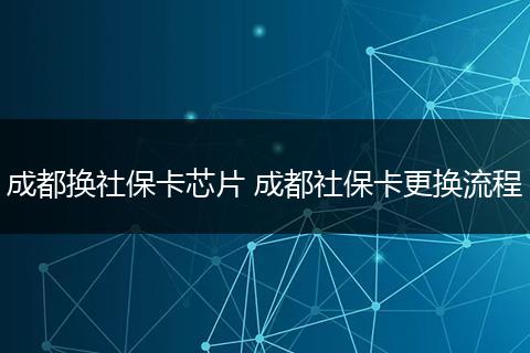 成都换社保卡芯片 成都社保卡更换流程