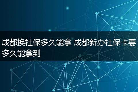 成都换社保多久能拿 成都新办社保卡要多久能拿到