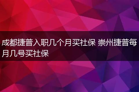 成都捷普入职几个月买社保 崇州捷普每月几号买社保