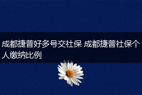 成都捷普好多号交社保 成都捷普社保个人缴纳比例