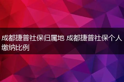 成都捷普社保归属地 成都捷普社保个人缴纳比例