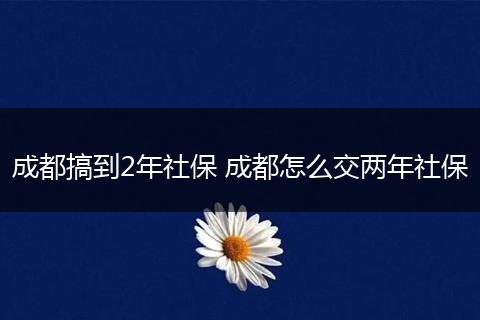成都搞到2年社保 成都怎么交两年社保