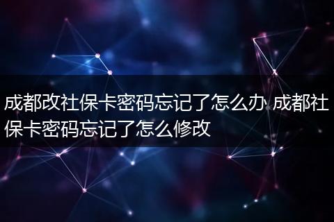 成都改社保卡密码忘记了怎么办 成都社保卡密码忘记了怎么修改