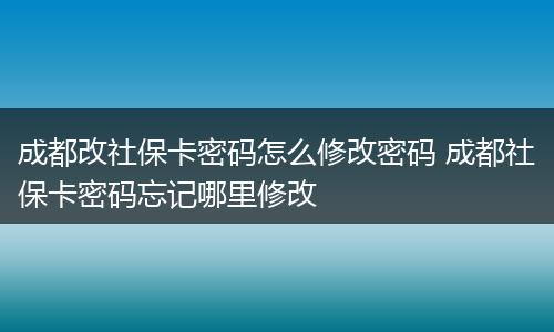 成都改社保卡密码怎么修改密码 成都社保卡密码忘记哪里修改