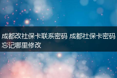 成都改社保卡联系密码 成都社保卡密码忘记哪里修改