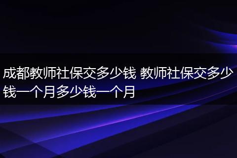 成都教师社保交多少钱 教师社保交多少钱一个月多少钱一个月