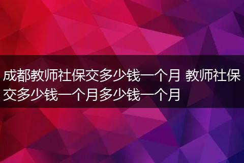 成都教师社保交多少钱一个月 教师社保交多少钱一个月多少钱一个月