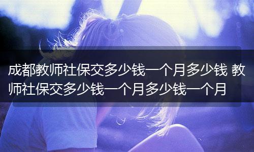 成都教师社保交多少钱一个月多少钱 教师社保交多少钱一个月多少钱一个月