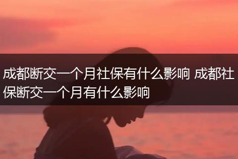 成都断交一个月社保有什么影响 成都社保断交一个月有什么影响