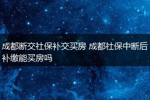成都断交社保补交买房 成都社保中断后补缴能买房吗