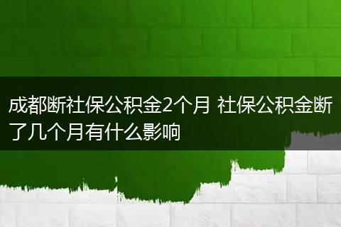 成都断社保公积金2个月 社保公积金断了几个月有什么影响