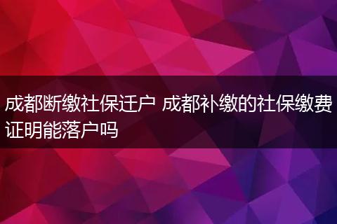 成都断缴社保迁户 成都补缴的社保缴费证明能落户吗
